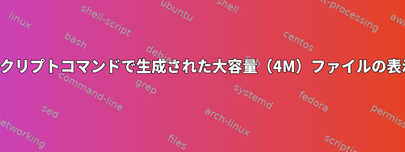 スクリプトコマンドで生成された大容量（4M）ファイルの表示