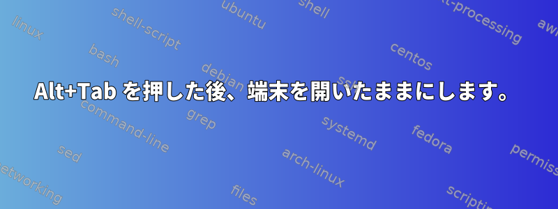 Alt+Tab を押した後、端末を開いたままにします。