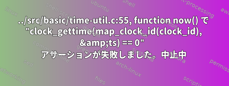 ../src/basic/time-util.c:55, function now() で "clock_gettime(map_clock_id(clock_id), &amp;ts) == 0" アサーションが失敗しました。中止中