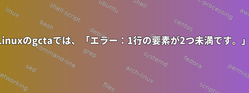 Linuxのgctaでは、「エラー：1行の要素が2つ未満です。」