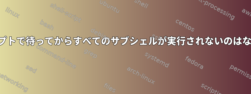 このスクリプトで待ってからすべてのサブシェルが実行されないのはなぜですか？