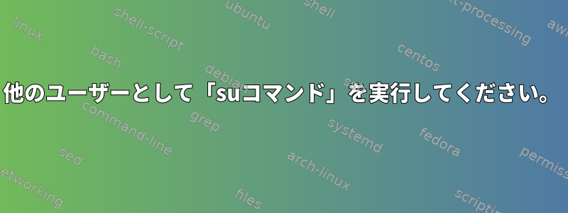 他のユーザーとして「suコマンド」を実行してください。