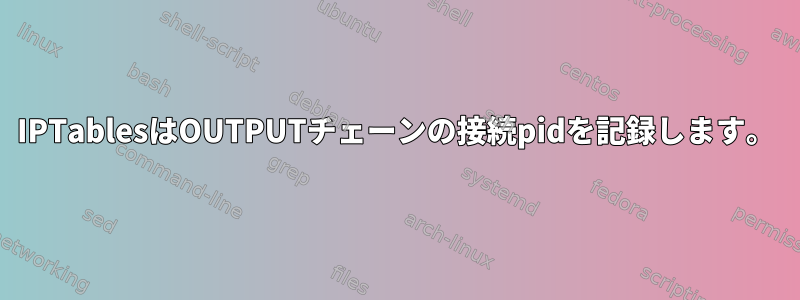 IPTablesはOUTPUTチェーンの接続pidを記録します。