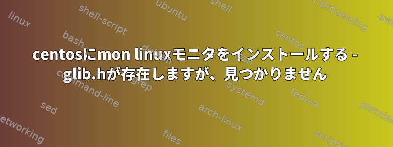 centosにmon linuxモニタをインストールする - glib.hが存在しますが、見つかりません