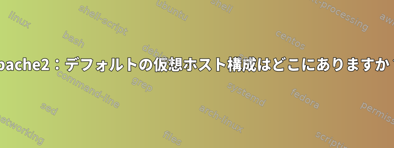 apache2：デフォルトの仮想ホスト構成はどこにありますか？