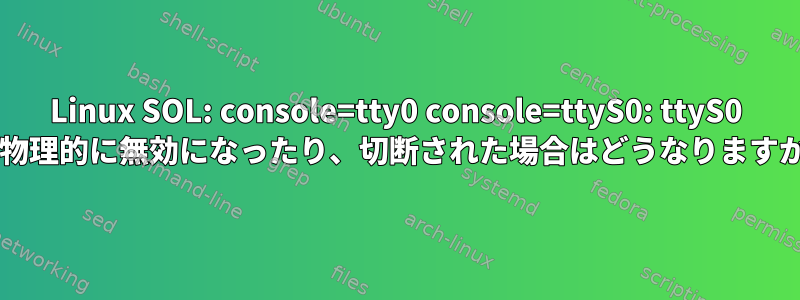 Linux SOL: console=tty0 console=ttyS0: ttyS0 が物理的に無効になったり、切断された場合はどうなりますか?