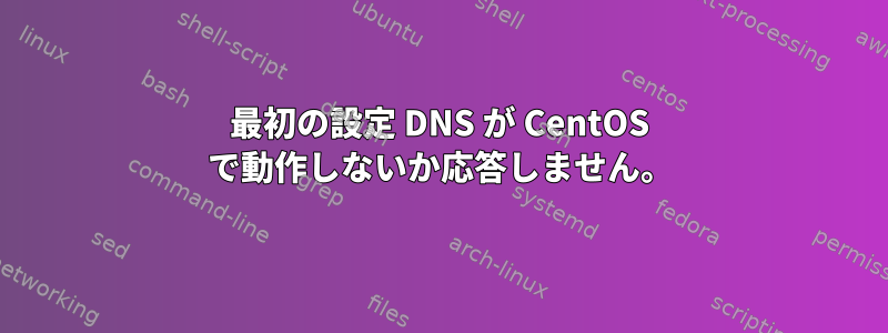 最初の設定 DNS が CentOS で動作しないか応答しません。