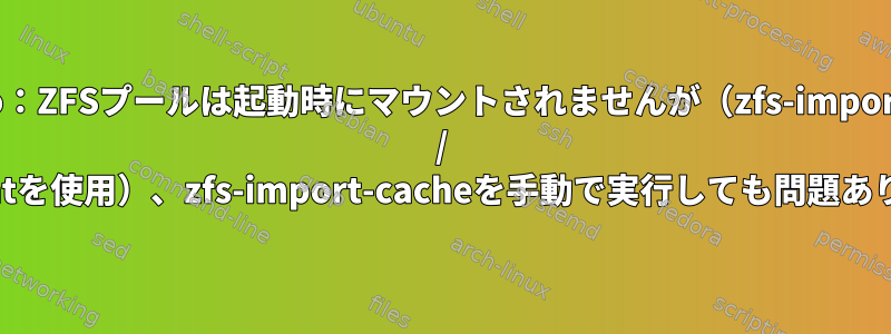 manjaro：ZFSプールは起動時にマウントされませんが（zfs-import-cache / zfs-mountを使用）、zfs-import-cacheを手動で実行しても問題ありません。