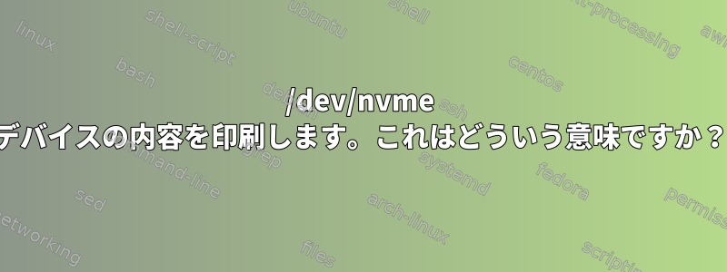 /dev/nvme デバイスの内容を印刷します。これはどういう意味ですか？