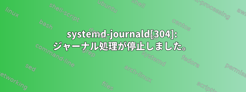 systemd-journald[304]: ジャーナル処理が停止しました。