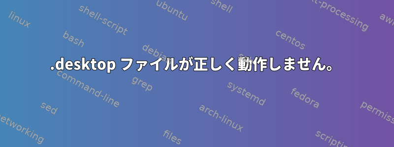 .desktop ファイルが正しく動作しません。