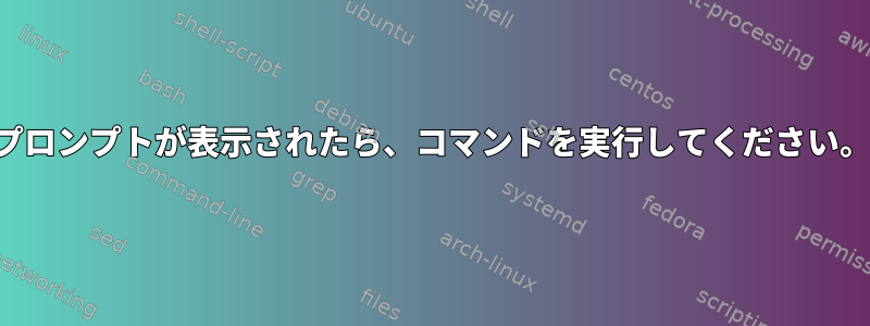 プロンプトが表示されたら、コマンドを実行してください。