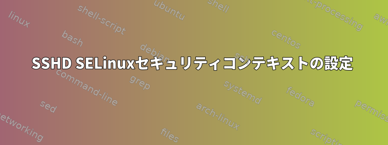 SSHD SELinuxセキュリティコンテキストの設定