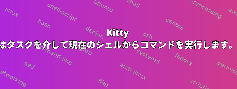 Kitty はタスクを介して現在のシェルからコマンドを実行します。