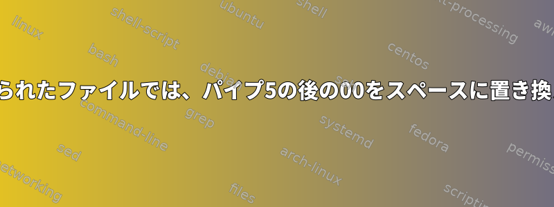 Linuxのパイプで区切られたファイルでは、パイプ5の後の00をスペースに置き換える必要があります。