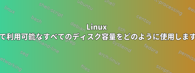 Linux Mintで利用可能なすべてのディスク容量をどのように使用しますか？