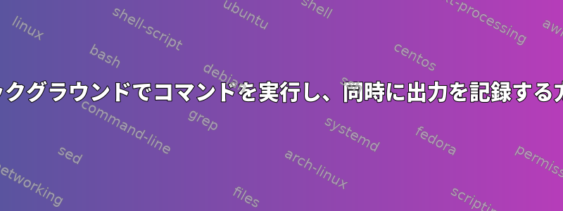 バックグラウンドでコマンドを実行し、同時に出力を記録する方法