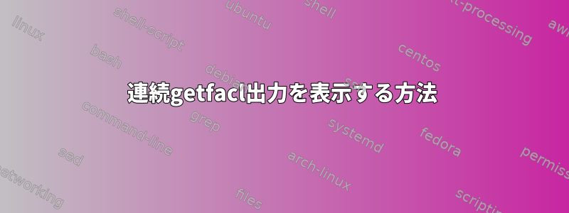 連続getfacl出力を表示する方法