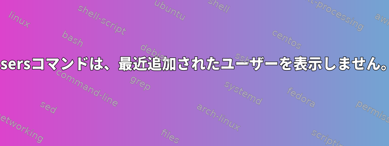 usersコマンドは、最近追加されたユーザーを表示しません。