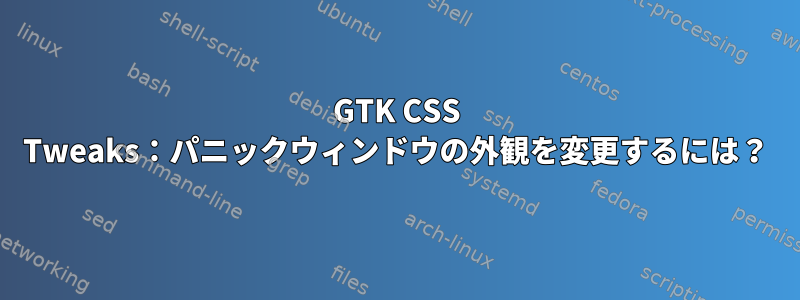 GTK CSS Tweaks：パニックウィンドウの外観を変更するには？