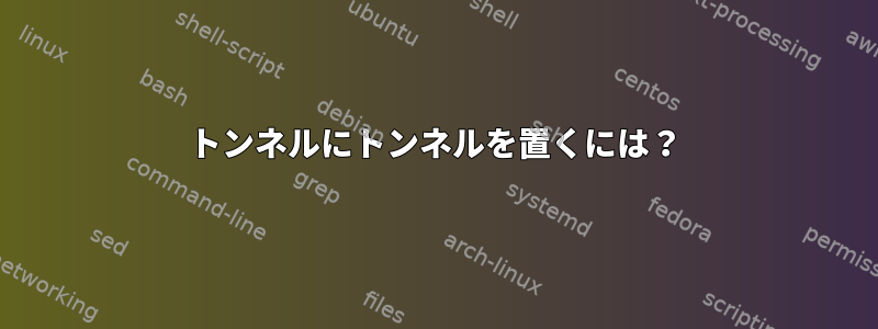 トンネルにトンネルを置くには？