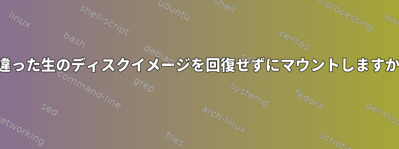 間違った生のディスクイメージを回復せずにマウントしますか？