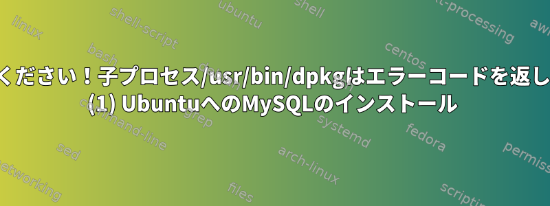 助けてください！子プロセス/usr/bin/dpkgはエラーコードを返します。 (1) UbuntuへのMySQLのインストール