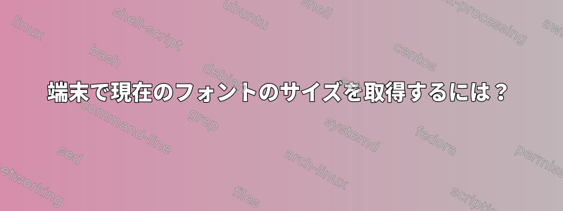 端末で現在のフォントのサイズを取得するには？