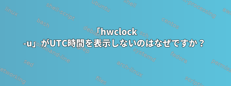 「hwclock -u」がUTC時間を表示しないのはなぜですか？