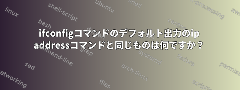 ifconfigコマンドのデフォルト出力のip addressコマンドと同じものは何ですか？