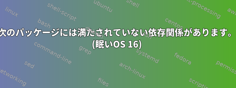 次のパッケージには満たされていない依存関係があります。 (眠いOS 16)