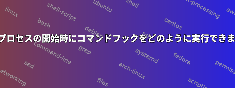 特定のプロセスの開始時にコマンドフックをどのように実行できますか？