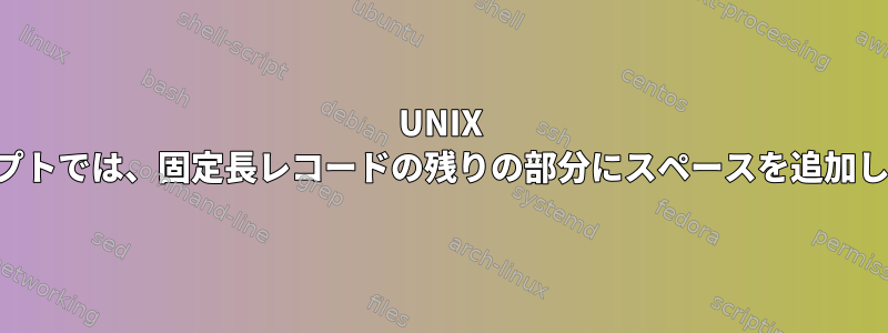 UNIX スクリプトでは、固定長レコードの残りの部分にスペースを追加します。