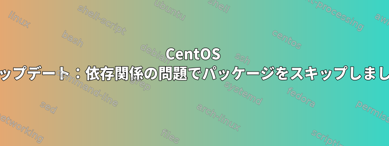 CentOS yumアップデート：依存関係の問題でパッケージをスキップしましたか？