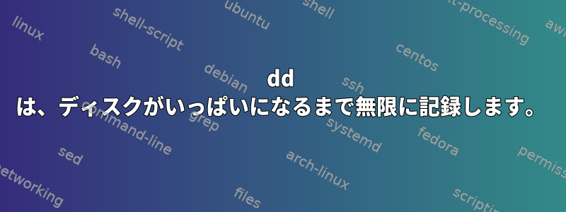 dd は、ディスクがいっぱいになるまで無限に記録します。