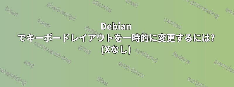 Debian でキーボードレイアウトを一時的に変更するには? (Xなし)