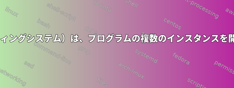 Debian（または一般的なオペレーティングシステム）は、プログラムの複数のインスタンスを開く方法をどのように処理しますか？