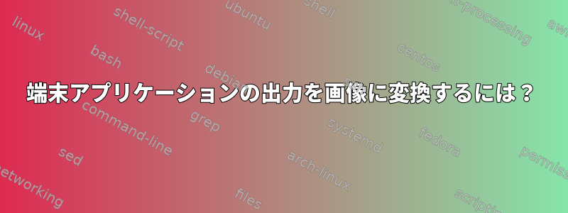 端末アプリケーションの出力を画像に変換するには？