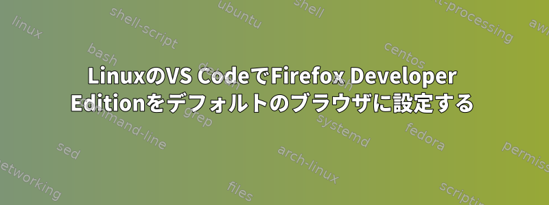 LinuxのVS CodeでFirefox Developer Editionをデフォルトのブラウザに設定する