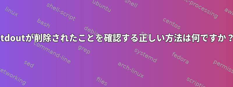 stdoutが削除されたことを確認する正しい方法は何ですか？