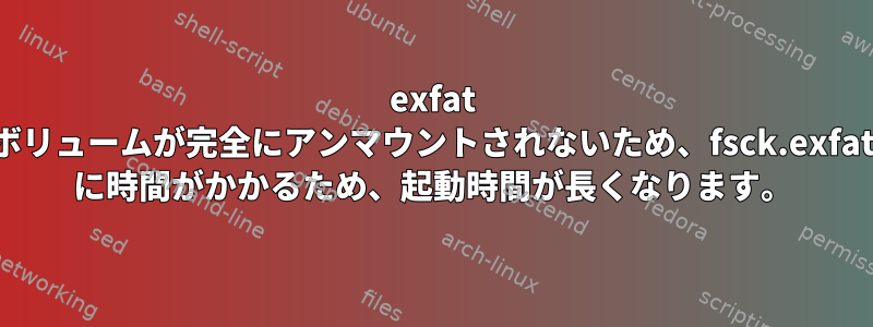 exfat ボリュームが完全にアンマウントされないため、fsck.exfat に時間がかかるため、起動時間が長くなります。