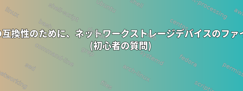 オペレーティングシステムの互換性のために、ネットワークストレージデバイスのファイルシステムは重要ですか？ (初心者の質問)