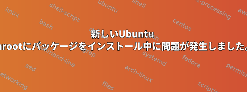 新しいUbuntu chrootにパッケージをインストール中に問題が発生しました。