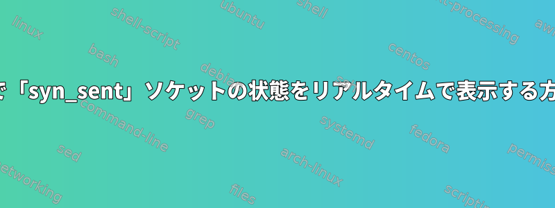 Linuxで「syn_sent」ソケットの状態をリアルタイムで表示する方法は？