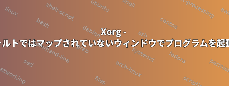 Xorg - デフォルトではマップされていないウィンドウでプログラムを起動する