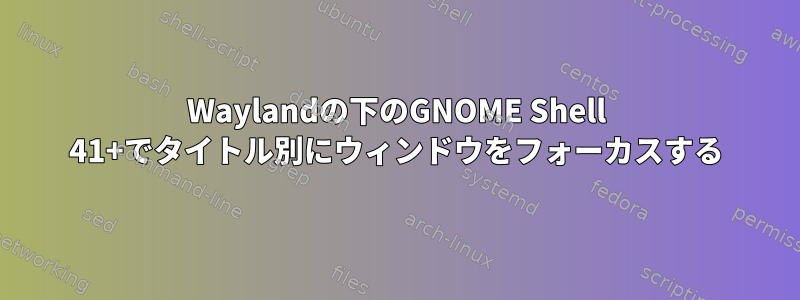 Waylandの下のGNOME Shell 41+でタイトル別にウィンドウをフォーカスする