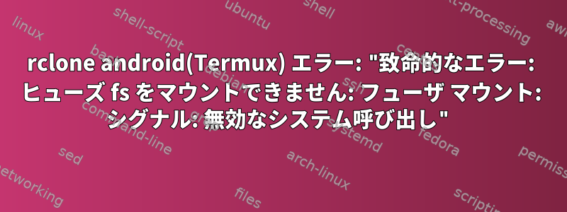 rclone android(Termux) エラー: "致命的なエラー: ヒューズ fs をマウントできません: フューザ マウント: シグナル: 無効なシステム呼び出し"