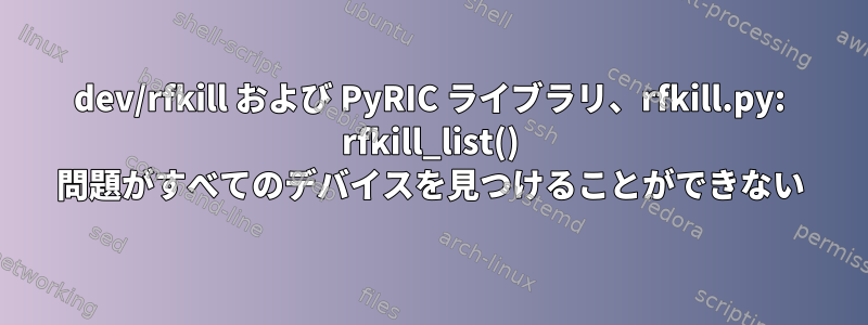 dev/rfkill および PyRIC ライブラリ、rfkill.py: rfkill_list() 問題がすべてのデバイスを見つけることができない