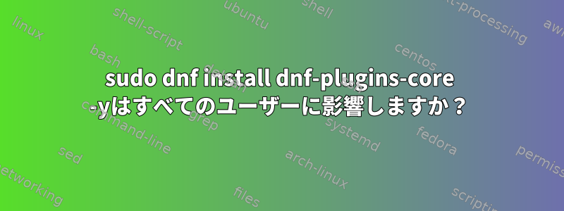 sudo dnf install dnf-plugins-core -yはすべてのユーザーに影響しますか？