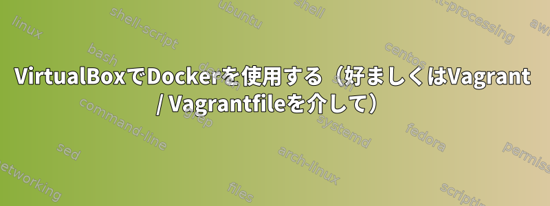 VirtualBoxでDockerを使用する（好ましくはVagrant / Vagrantfileを介して）